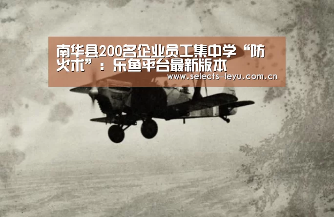 南华县200名企业员工集中学“防火术”:乐鱼平台最新版本(图1) 乐鱼体育App下载