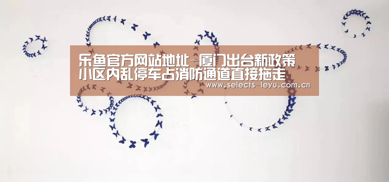 乐鱼官方网站地址-厦门出台新政策 小区内乱停车占消防通道直接拖走(图4) 乐鱼官方网站地址