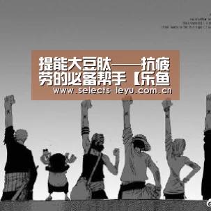 提能大豆肽——抗疲劳的必备帮手【乐鱼极致竞技体验】(图2) 乐鱼平台最新版本